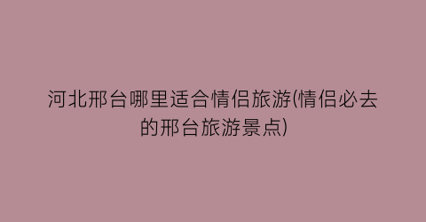 河北邢台哪里适合情侣旅游(情侣必去的邢台旅游景点)