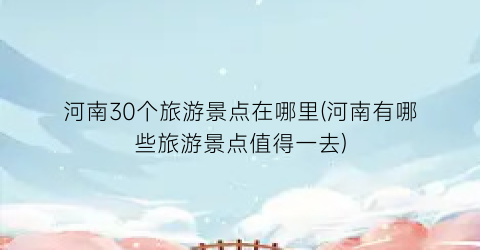 河南30个旅游景点在哪里(河南有哪些旅游景点值得一去)
