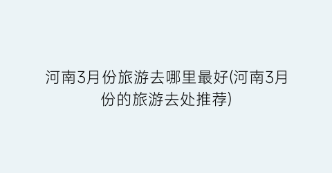 河南3月份旅游去哪里最好(河南3月份的旅游去处推荐)