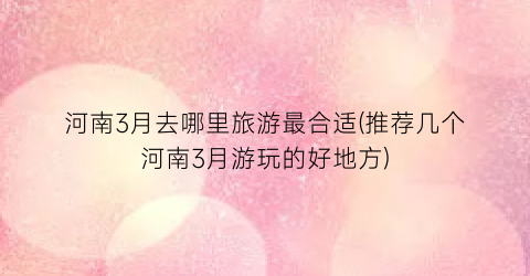 河南3月去哪里旅游最合适(推荐几个河南3月游玩的好地方)
