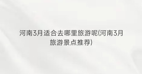 河南3月适合去哪里旅游呢(河南3月旅游景点推荐)