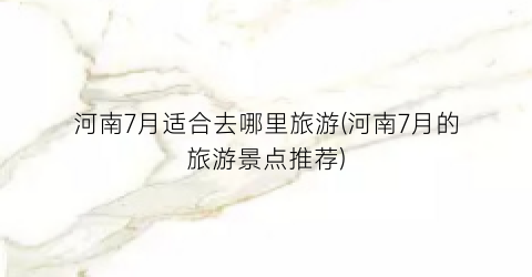 河南7月适合去哪里旅游(河南7月的旅游景点推荐)