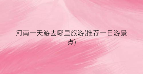 河南一天游去哪里旅游(推荐一日游景点)
