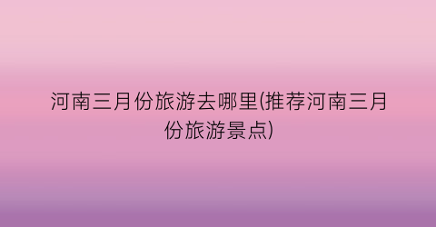 河南三月份旅游去哪里(推荐河南三月份旅游景点)