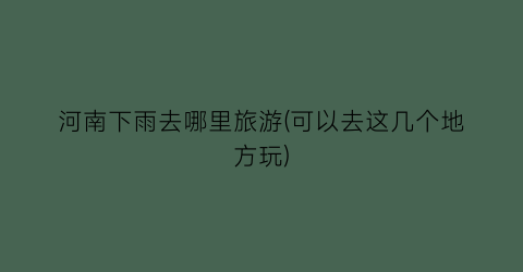 河南下雨去哪里旅游(可以去这几个地方玩)
