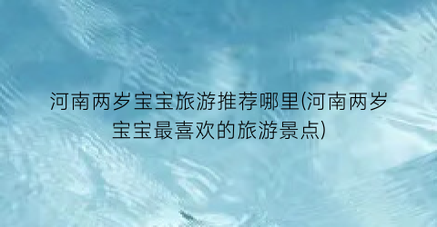 河南两岁宝宝旅游推荐哪里(河南两岁宝宝最喜欢的旅游景点)