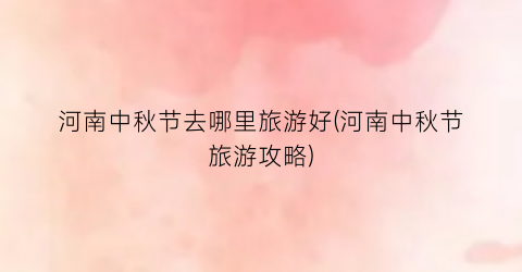 河南中秋节去哪里旅游好(河南中秋节旅游攻略)