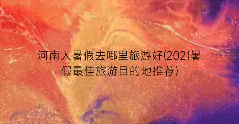 河南人暑假去哪里旅游好(2021暑假最佳旅游目的地推荐)