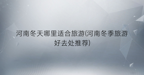河南冬天哪里适合旅游(河南冬季旅游好去处推荐)