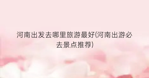 河南出发去哪里旅游最好(河南出游必去景点推荐)
