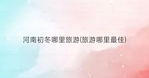 河南初冬哪里旅游(旅游哪里最佳)