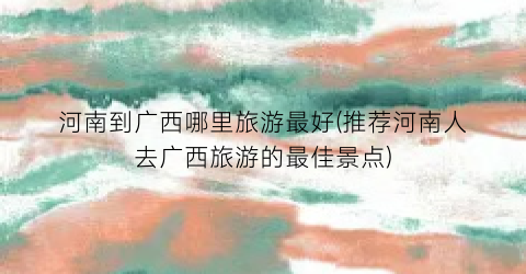河南到广西哪里旅游最好(推荐河南人去广西旅游的最佳景点)
