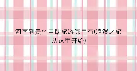 河南到贵州自助旅游哪里有(浪漫之旅从这里开始)