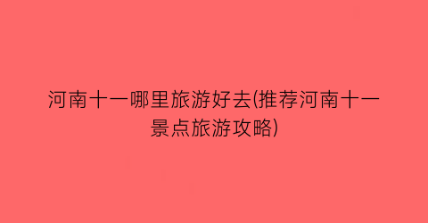 河南十一哪里旅游好去(推荐河南十一景点旅游攻略)