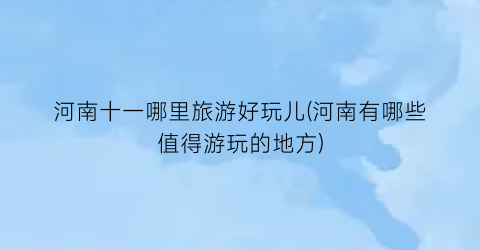 河南十一哪里旅游好玩儿(河南有哪些值得游玩的地方)