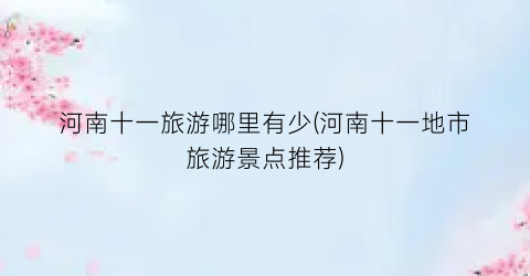 河南十一旅游哪里有少(河南十一地市旅游景点推荐)