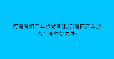 河南南阳开车旅游哪里好(南阳开车旅游有哪些好去处)