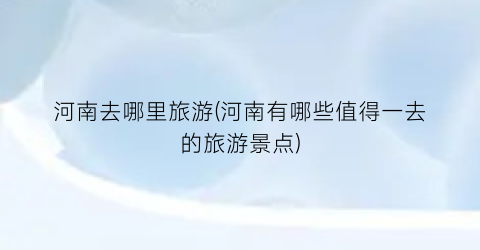 河南去哪里旅游(河南有哪些值得一去的旅游景点)