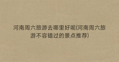 河南周六旅游去哪里好呢(河南周六旅游不容错过的景点推荐)