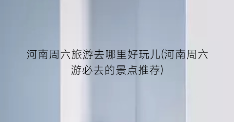 河南周六旅游去哪里好玩儿(河南周六游必去的景点推荐)