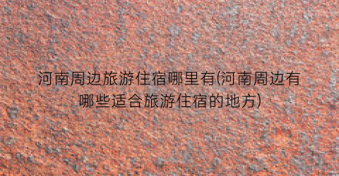 河南周边旅游住宿哪里有(河南周边有哪些适合旅游住宿的地方)