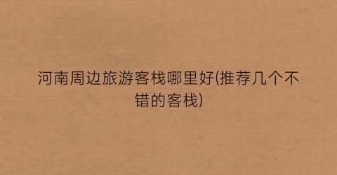 河南周边旅游客栈哪里好(推荐几个不错的客栈)