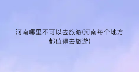 河南哪里不可以去旅游(河南每个地方都值得去旅游)
