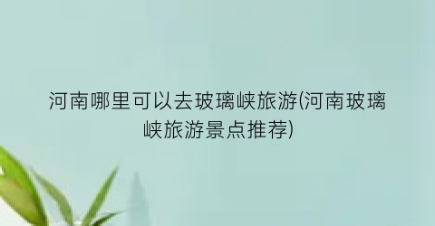 河南哪里可以去玻璃峡旅游(河南玻璃峡旅游景点推荐)