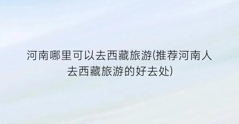 河南哪里可以去西藏旅游(推荐河南人去西藏旅游的好去处)