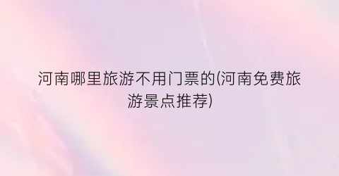 河南哪里旅游不用门票的(河南免费旅游景点推荐)