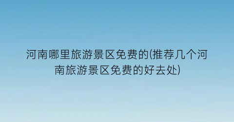 河南哪里旅游景区免费的(推荐几个河南旅游景区免费的好去处)