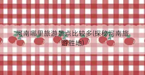 河南哪里旅游景点比较多(探秘河南旅游胜地)