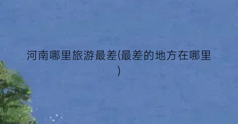 河南哪里旅游最差(最差的地方在哪里)