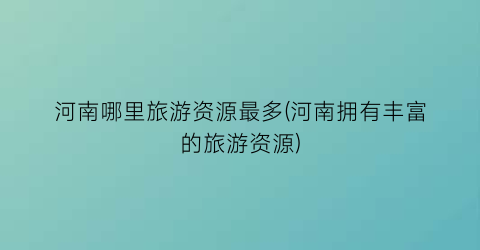 河南哪里旅游资源最多(河南拥有丰富的旅游资源)