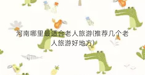 河南哪里最适合老人旅游(推荐几个老人旅游好地方)
