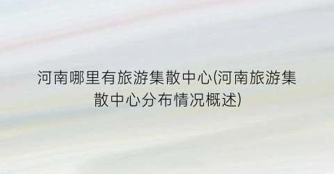 河南哪里有旅游集散中心(河南旅游集散中心分布情况概述)