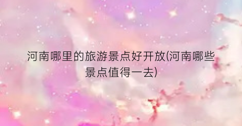 河南哪里的旅游景点好开放(河南哪些景点值得一去)