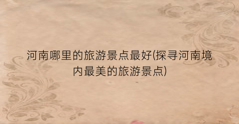 河南哪里的旅游景点最好(探寻河南境内最美的旅游景点)