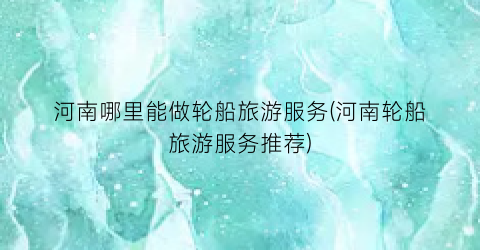 河南哪里能做轮船旅游服务(河南轮船旅游服务推荐)