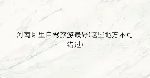河南哪里自驾旅游最好(这些地方不可错过)