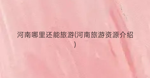 河南哪里还能旅游(河南旅游资源介绍)