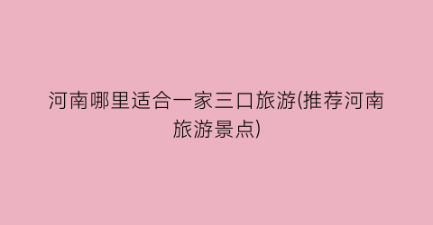 河南哪里适合一家三口旅游(推荐河南旅游景点)