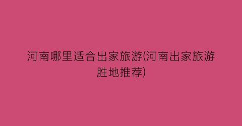 河南哪里适合出家旅游(河南出家旅游胜地推荐)