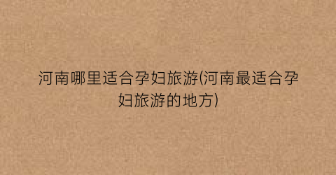 河南哪里适合孕妇旅游(河南最适合孕妇旅游的地方)