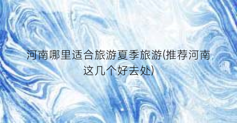 河南哪里适合旅游夏季旅游(推荐河南这几个好去处)