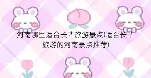 河南哪里适合长辈旅游景点(适合长辈旅游的河南景点推荐)