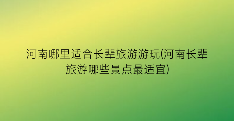 河南哪里适合长辈旅游游玩(河南长辈旅游哪些景点最适宜)