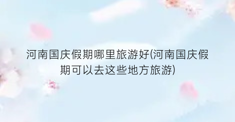 河南国庆假期哪里旅游好(河南国庆假期可以去这些地方旅游)
