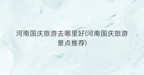 河南国庆旅游去哪里好(河南国庆旅游景点推荐)