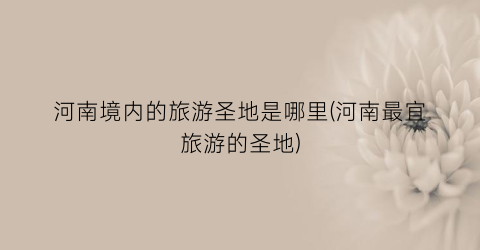 河南境内的旅游圣地是哪里(河南最宜旅游的圣地)